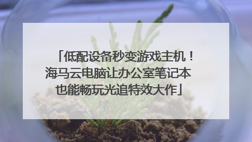 低配设备秒变游戏主机！海马云电脑让办公室笔记本也能畅玩光追特效大作