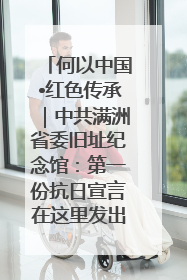何以中国•红色传承｜中共满洲省委旧址纪念馆：第一份抗日宣言在这里发出