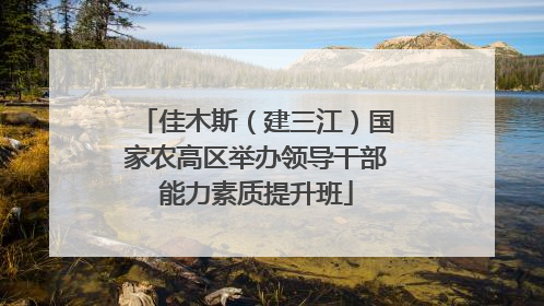 佳木斯（建三江）国家农高区举办领导干部能力素质提升班