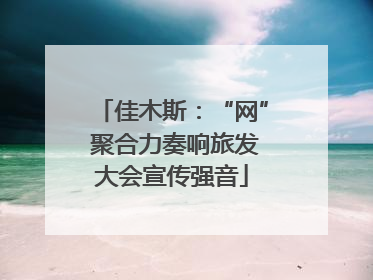 佳木斯：“网” 聚合力奏响旅发大会宣传强音