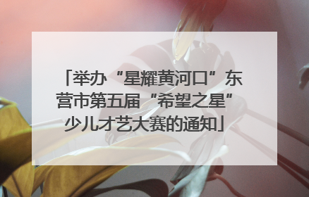 举办“星耀黄河口”东营市第五届“希望之星”少儿才艺大赛的通知