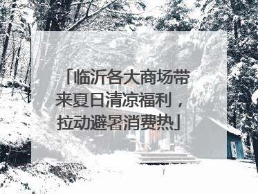 临沂各大商场带来夏日清凉福利，拉动避暑消费热