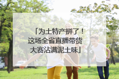 为土特产拼了！这场全省直播带货大赛沾满泥土味