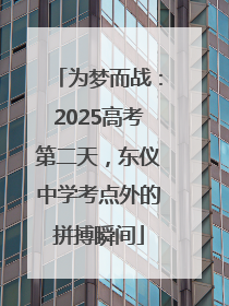 为梦而战：2025高考第二天，东仪中学考点外的拼搏瞬间