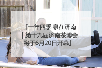 一年四季·泉在济南｜第十九届济南茶博会将于6月20日开幕
