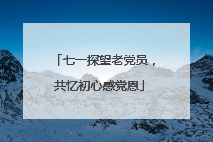 七一探望老党员，共忆初心感党恩