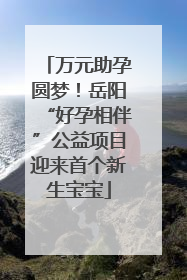 万元助孕圆梦！岳阳“好孕相伴”公益项目迎来首个新生宝宝