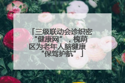 三级联动会诊织密 “健康网”，槐荫区为老年人脑健康 “保驾护航”
