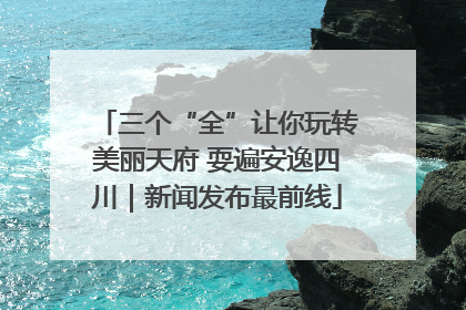 三个“全”让你玩转美丽天府 耍遍安逸四川｜新闻发布最前线