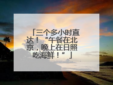 三个多小时直达！“午餐在北京，晚上在日照吃海鲜！”