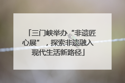 三门峡举办“非遗匠心展”，探索非遗融入现代生活新路径