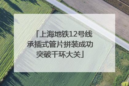 上海地铁12号线承插式管片拼装成功突破千环大关