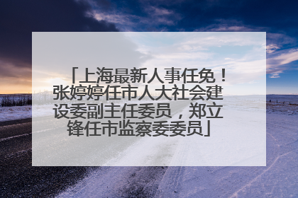 上海最新人事任免！张婷婷任市人大社会建设委副主任委员，郑立锋任市监察委委员