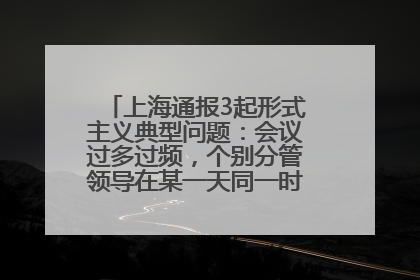 上海通报3起形式主义典型问题：会议过多过频，个别分管领导在某一天同一时段需参加3个会议