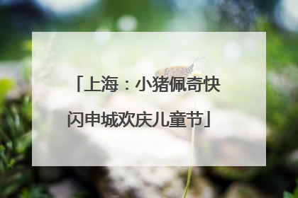 上海：小猪佩奇快闪申城欢庆儿童节