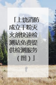 上饶消防成立干粉灭火剂快速检测站免费提供检测服务（图）