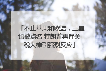 不止苹果和欧盟，三星也被点名 特朗普再挥关税大棒引强烈反应
