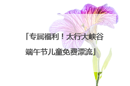 专属福利！太行大峡谷端午节儿童免费漂流