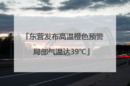 东营发布高温橙色预警 局部气温达39℃