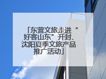 东营文旅走进“好客山东”开封、沈阳夏季文旅产品推广活动