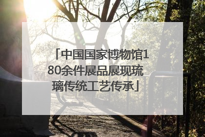 中国国家博物馆180余件展品展现琉璃传统工艺传承