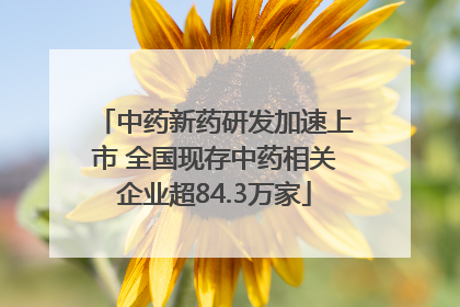 中药新药研发加速上市 全国现存中药相关企业超84.3万家