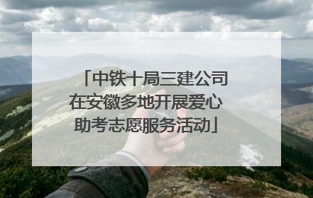 中铁十局三建公司在安徽多地开展爱心助考志愿服务活动