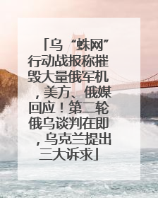 乌“蛛网”行动战报称摧毁大量俄军机，美方、俄媒回应！第二轮俄乌谈判在即，乌克兰提出三大诉求