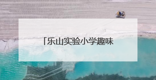 乐山实验小学趣味多元测评欢乐启幕，点亮综合素养之光