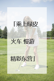 乘上绿皮火车 慢游精彩东营