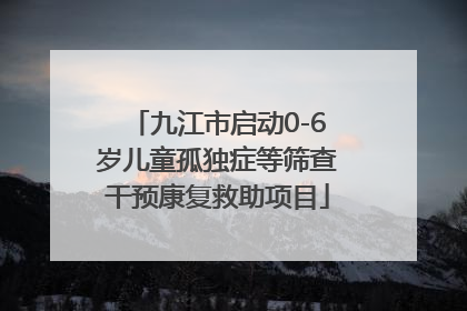 九江市启动0-6岁儿童孤独症等筛查干预康复救助项目