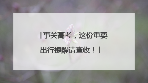 事关高考，这份重要出行提醒请查收！