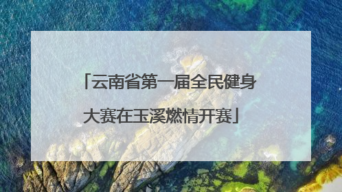 云南省第一届全民健身大赛在玉溪燃情开赛
