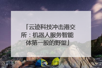云迹科技冲击港交所：机器人服务智能体第一股的野望