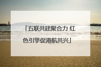 五联共建聚合力 红色引擎促港航共兴