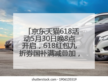 京东天猫618活动5月30日晚8点开启，618红包九折券国补满减叠加，力度堪比双十一