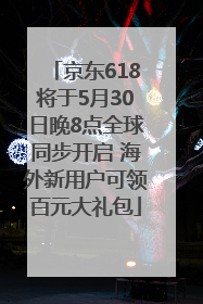 京东618将于5月30日晚8点全球同步开启 海外新用户可领百元大礼包