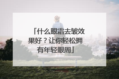 什么眼霜去皱效果好？让你轻松拥有年轻眼周