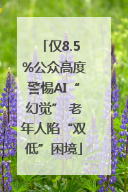 仅8.5%公众高度警惕AI“幻觉” 老年人陷“双低”困境