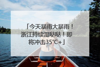 今天暴雨大暴雨！浙江持续湿哒哒！即将冲击35℃+