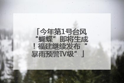 今年第1号台风“蝴蝶”即将生成！福建继续发布“暴雨预警Ⅳ级”