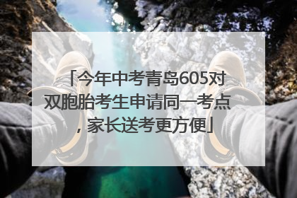 今年中考青岛605对双胞胎考生申请同一考点，家长送考更方便