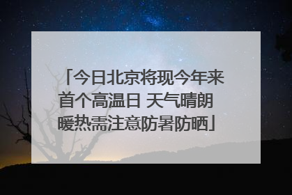 今日北京将现今年来首个高温日 天气晴朗暖热需注意防暑防晒