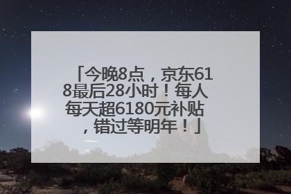 今晚8点，京东618最后28小时！每人每天超6180元补贴，错过等明年！