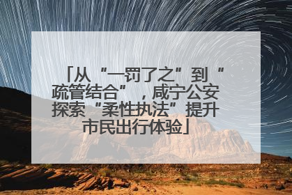 从“一罚了之”到“疏管结合”，咸宁公安探索“柔性执法”提升市民出行体验