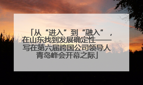 从“进入”到“融入”，在山东找到发展确定性——写在第六届跨国公司领导人青岛峰会开幕之际