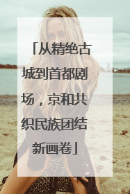 从精绝古城到首都剧场，京和共织民族团结新画卷