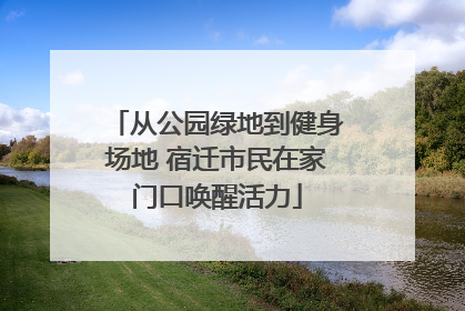 从公园绿地到健身场地 宿迁市民在家门口唤醒活力