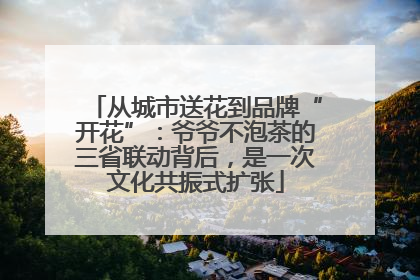 从城市送花到品牌“开花”：爷爷不泡茶的三省联动背后，是一次文化共振式扩张