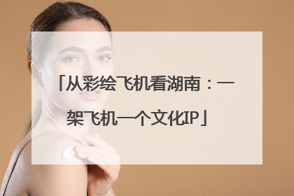 从彩绘飞机看湖南：一架飞机一个文化IP